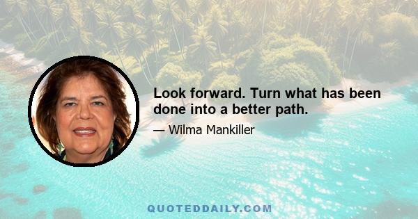 Look forward. Turn what has been done into a better path.