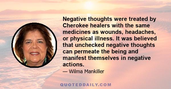 Negative thoughts were treated by Cherokee healers with the same medicines as wounds, headaches, or physical illness. It was believed that unchecked negative thoughts can permeate the being and manifest themselves in