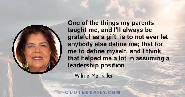 One of the things my parents taught me, and I'll always be grateful as a gift, is to not ever let anybody else define me; that for me to define myself. and I think that helped me a lot in assuming a leadership position.