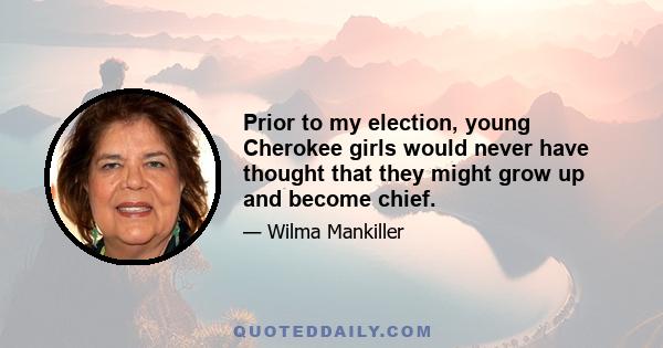 Prior to my election, young Cherokee girls would never have thought that they might grow up and become chief.