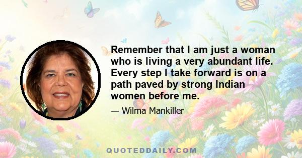 Remember that I am just a woman who is living a very abundant life. Every step I take forward is on a path paved by strong Indian women before me.