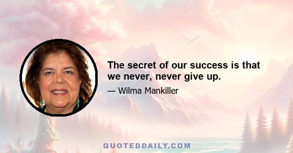 The secret of our success is that we never, never give up.