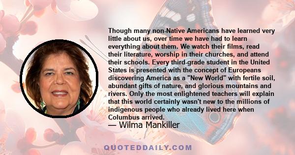 Though many non-Native Americans have learned very little about us, over time we have had to learn everything about them. We watch their films, read their literature, worship in their churches, and attend their schools. 