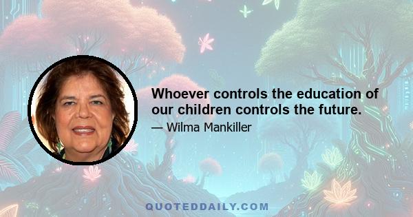 Whoever controls the education of our children controls the future.