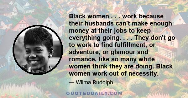 Black women . . . work because their husbands can't make enough money at their jobs to keep everything going. . . . They don't go to work to find fulfillment, or adventure, or glamour and romance, like so many white