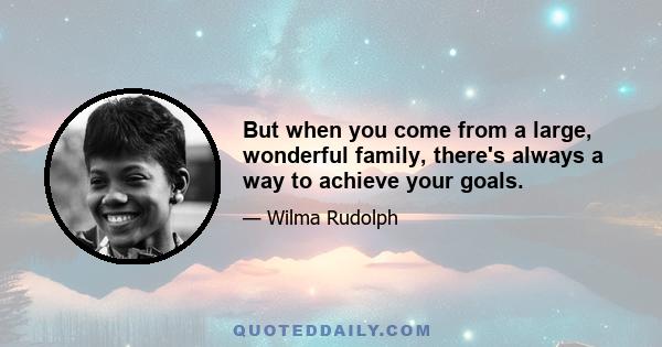 But when you come from a large, wonderful family, there's always a way to achieve your goals.