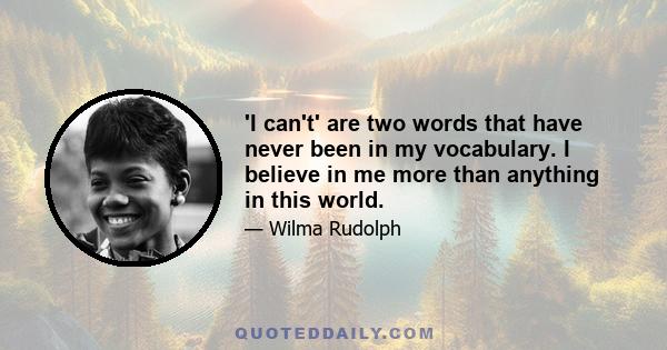 'I can't' are two words that have never been in my vocabulary. I believe in me more than anything in this world.