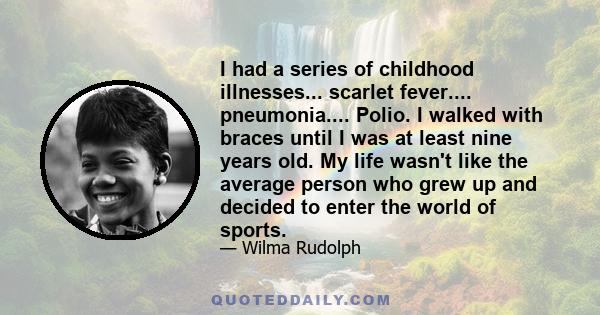 I had a series of childhood illnesses... scarlet fever.... pneumonia.... Polio. I walked with braces until I was at least nine years old. My life wasn't like the average person who grew up and decided to enter the world 