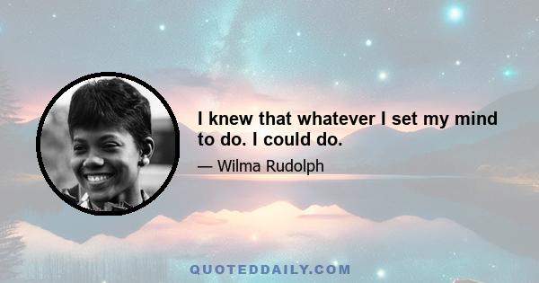 I knew that whatever I set my mind to do. I could do.