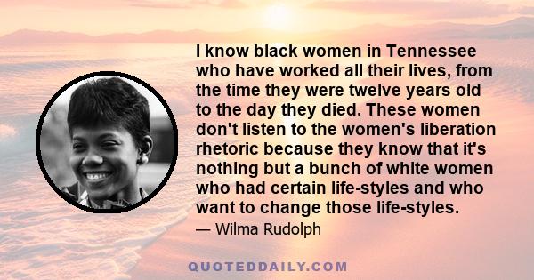 I know black women in Tennessee who have worked all their lives, from the time they were twelve years old to the day they died. These women don't listen to the women's liberation rhetoric because they know that it's