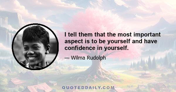 I tell them that the most important aspect is to be yourself and have confidence in yourself.