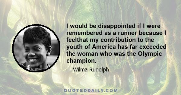 I would be disappointed if I were remembered as a runner because I feelthat my contribution to the youth of America has far exceeded the woman who was the Olympic champion.