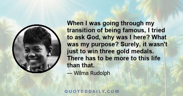 When I was going through my transition of being famous, I tried to ask God, why was I here? What was my purpose? Surely, it wasn't just to win three gold medals. There has to be more to this life than that.