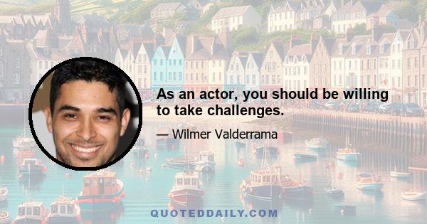 As an actor, you should be willing to take challenges.