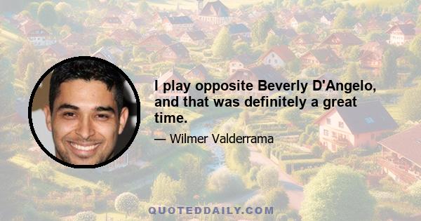 I play opposite Beverly D'Angelo, and that was definitely a great time.