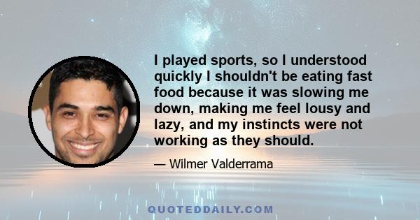 I played sports, so I understood quickly I shouldn't be eating fast food because it was slowing me down, making me feel lousy and lazy, and my instincts were not working as they should.