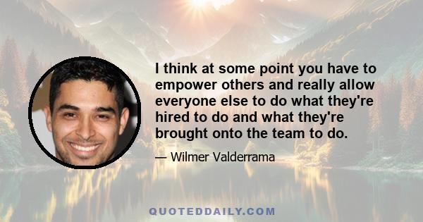 I think at some point you have to empower others and really allow everyone else to do what they're hired to do and what they're brought onto the team to do.