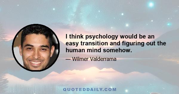 I think psychology would be an easy transition and figuring out the human mind somehow.