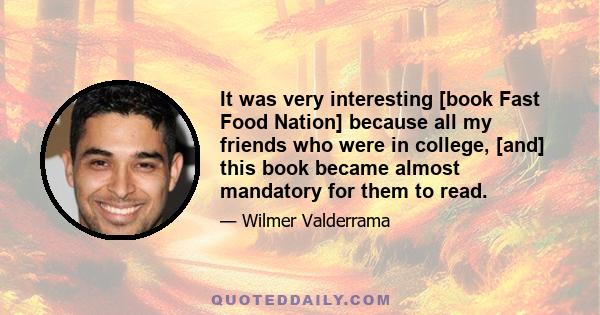 It was very interesting [book Fast Food Nation] because all my friends who were in college, [and] this book became almost mandatory for them to read.
