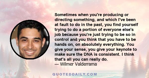 Sometimes when you're producing or directing something, and which I've been at fault to do in the past, you find yourself trying to do a portion of everyone else's job because you're just trying to be so in control and