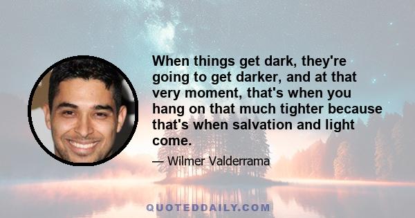 When things get dark, they're going to get darker, and at that very moment, that's when you hang on that much tighter because that's when salvation and light come.