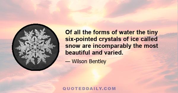 Of all the forms of water the tiny six-pointed crystals of ice called snow are incomparably the most beautiful and varied.