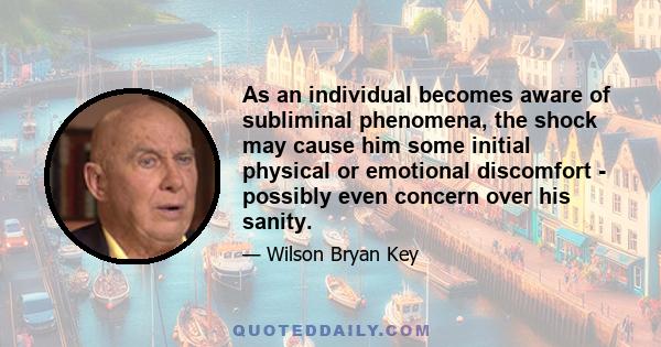 As an individual becomes aware of subliminal phenomena, the shock may cause him some initial physical or emotional discomfort - possibly even concern over his sanity.