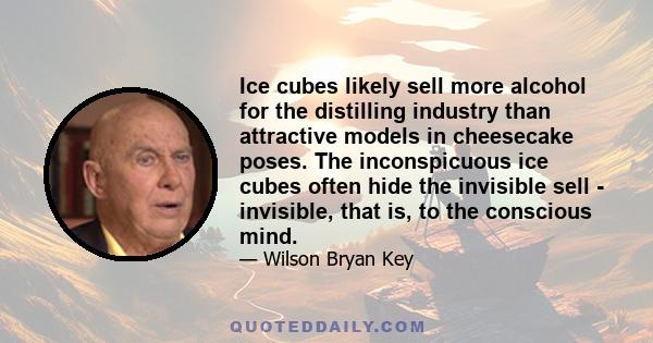 Ice cubes likely sell more alcohol for the distilling industry than attractive models in cheesecake poses. The inconspicuous ice cubes often hide the invisible sell - invisible, that is, to the conscious mind.