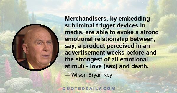 Merchandisers, by embedding subliminal trigger devices in media, are able to evoke a strong emotional relationship between, say, a product perceived in an advertisement weeks before and the strongest of all emotional