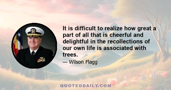 It is difficult to realize how great a part of all that is cheerful and delightful in the recollections of our own life is associated with trees.