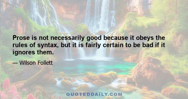 Prose is not necessarily good because it obeys the rules of syntax, but it is fairly certain to be bad if it ignores them.