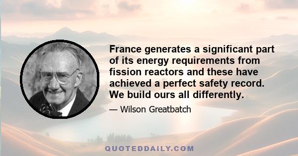 France generates a significant part of its energy requirements from fission reactors and these have achieved a perfect safety record. We build ours all differently.