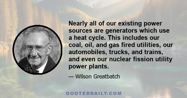 Nearly all of our existing power sources are generators which use a heat cycle. This includes our coal, oil, and gas fired utilities, our automobiles, trucks, and trains, and even our nuclear fission utility power