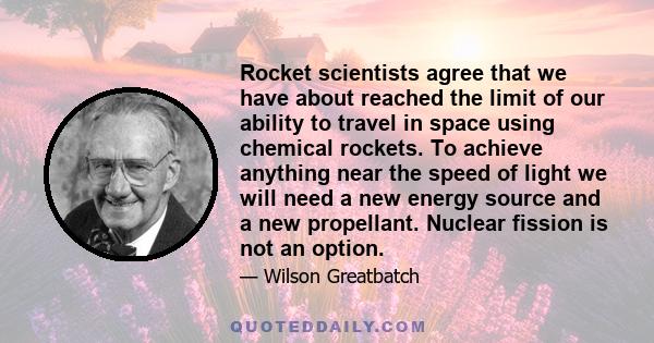 Rocket scientists agree that we have about reached the limit of our ability to travel in space using chemical rockets. To achieve anything near the speed of light we will need a new energy source and a new propellant.