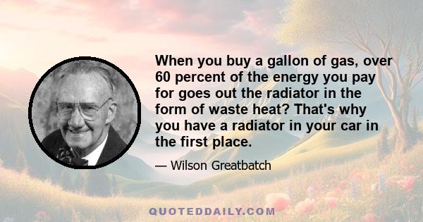 When you buy a gallon of gas, over 60 percent of the energy you pay for goes out the radiator in the form of waste heat? That's why you have a radiator in your car in the first place.