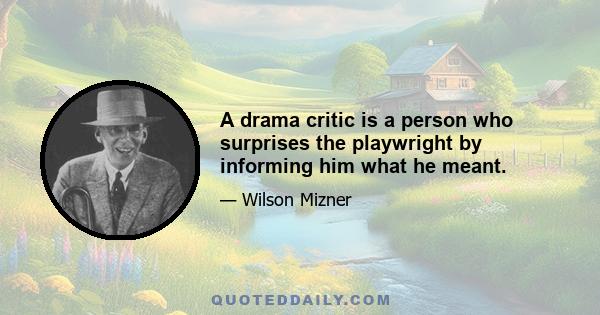 A drama critic is a person who surprises the playwright by informing him what he meant.