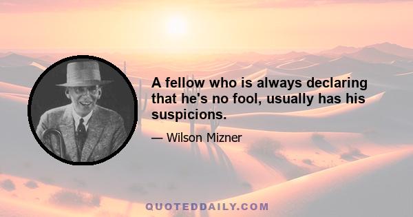 A fellow who is always declaring that he's no fool, usually has his suspicions.