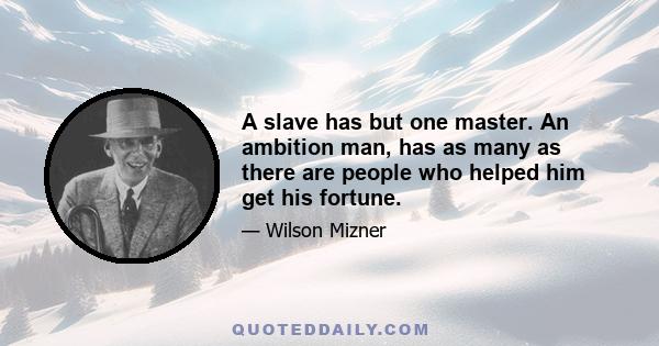 A slave has but one master. An ambition man, has as many as there are people who helped him get his fortune.