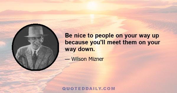 Be nice to people on your way up because you'll meet them on your way down.