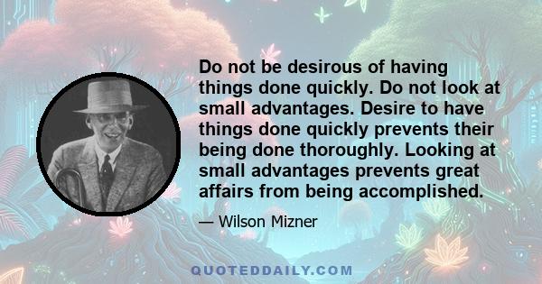 Do not be desirous of having things done quickly. Do not look at small advantages. Desire to have things done quickly prevents their being done thoroughly. Looking at small advantages prevents great affairs from being