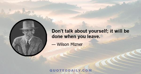 Don't talk about yourself; it will be done when you leave.