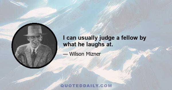 I can usually judge a fellow by what he laughs at.