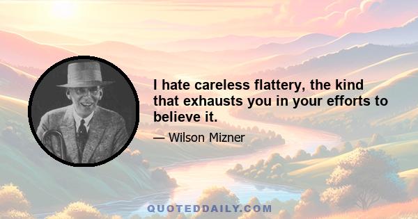 I hate careless flattery, the kind that exhausts you in your efforts to believe it.