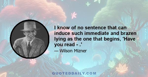 I know of no sentence that can induce such immediate and brazen lying as the one that begins, 'Have you read - .'