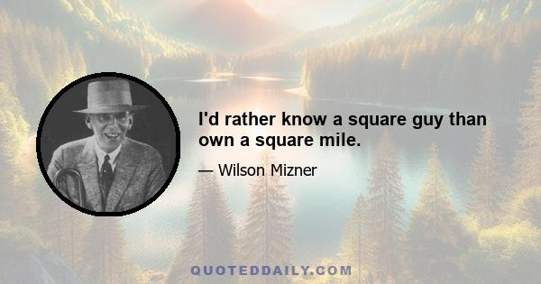 I'd rather know a square guy than own a square mile.