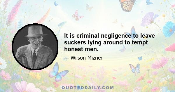 It is criminal negligence to leave suckers lying around to tempt honest men.