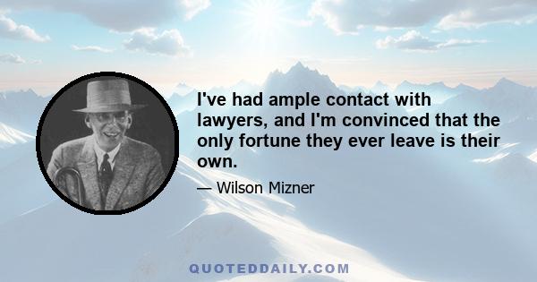 I've had ample contact with lawyers, and I'm convinced that the only fortune they ever leave is their own.