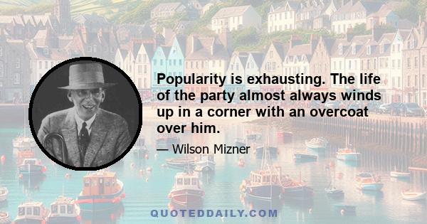 Popularity is exhausting. The life of the party almost always winds up in a corner with an overcoat over him.