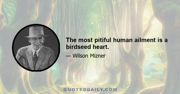 The most pitiful human ailment is a birdseed heart.