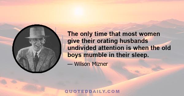 The only time that most women give their orating husbands undivided attention is when the old boys mumble in their sleep.